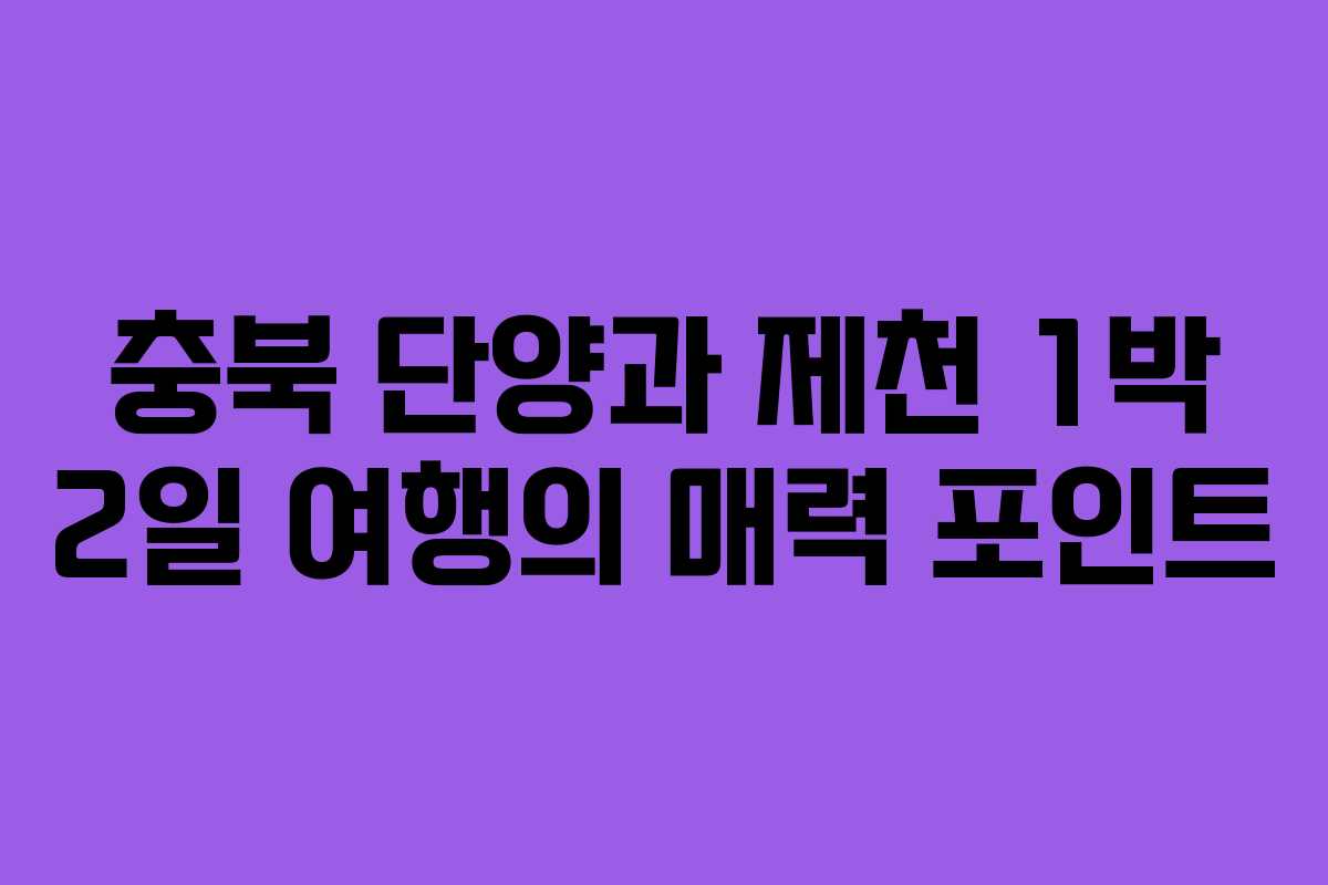 충북 단양과 제천 1박 2일 여행의 매력 포인트