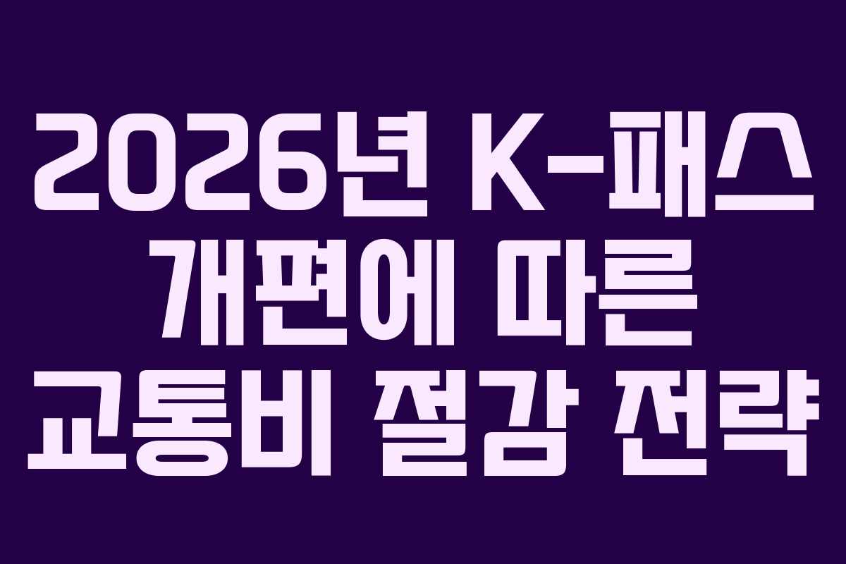 2026년 K-패스 개편에 따른 교통비 절감 전략