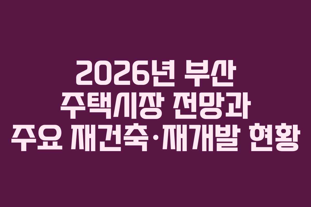 2026년 부산 주택시장 전망과 주요 재건축·재개발 현황