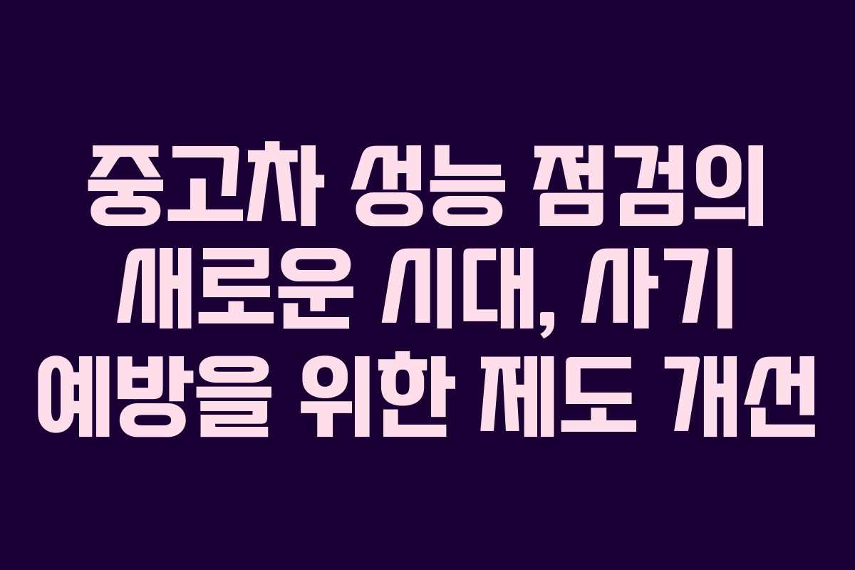중고차 성능 점검의 새로운 시대, 사기 예방을 위한 제도 개선