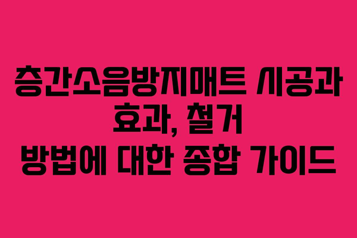 층간소음방지매트 시공과 효과, 철거 방법에 대한 종합 가이드