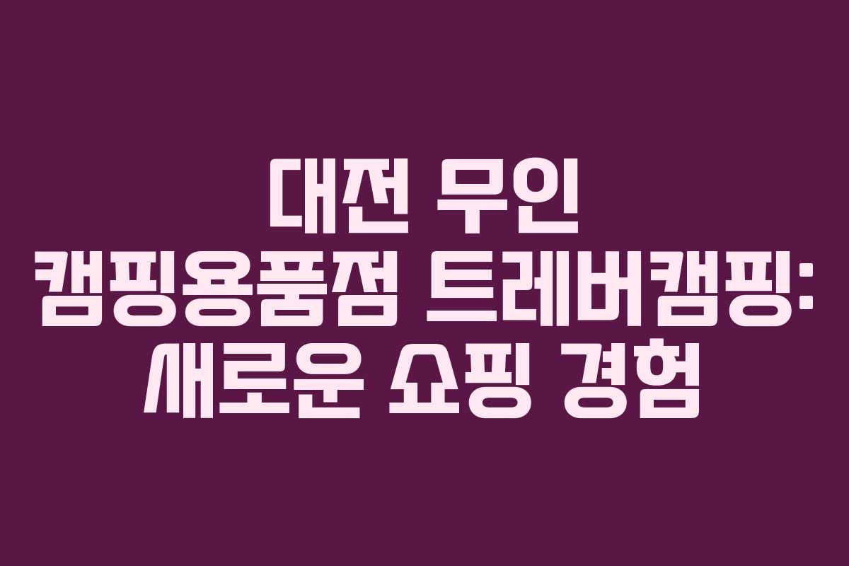 대전 무인 캠핑용품점 트레버캠핑: 새로운 쇼핑 경험