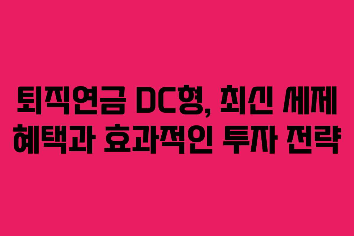 퇴직연금 DC형, 최신 세제 혜택과 효과적인 투자 전략