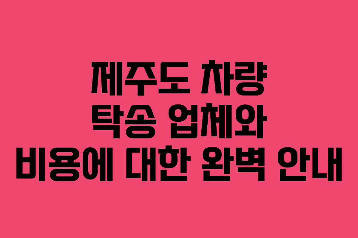 제주도 차량 탁송 업체와 비용에 대한 완벽 안내