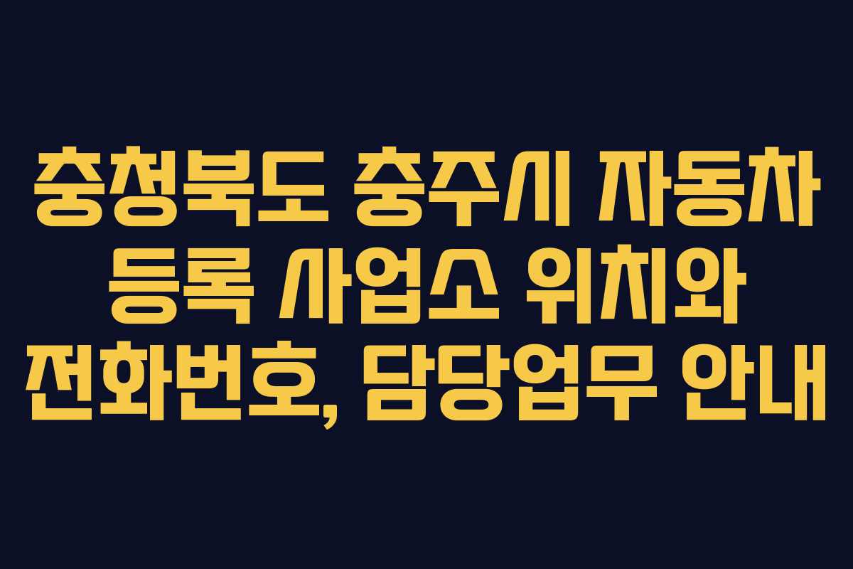 충청북도 충주시 자동차 등록 사업소 위치와 전화번호, 담당업무 안내