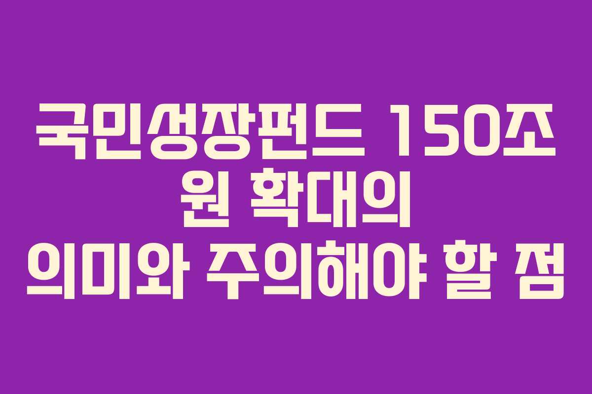국민성장펀드 150조 원 확대의 의미와 주의해야 할 점