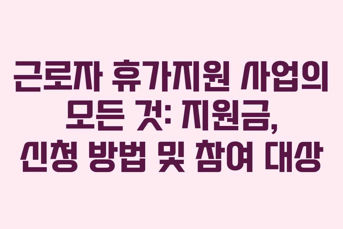근로자 휴가지원 사업의 모든 것: 지원금, 신청 방법 및 참여 대상