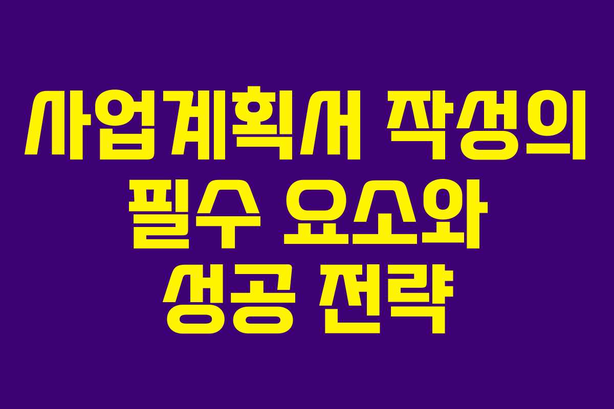 사업계획서 작성의 필수 요소와 성공 전략