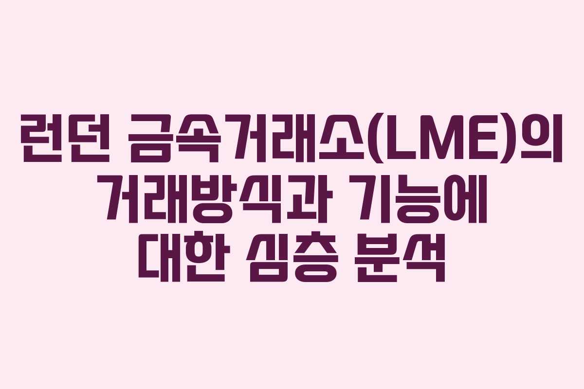 런던 금속거래소(LME)의 거래방식과 기능에 대한 심층 분석