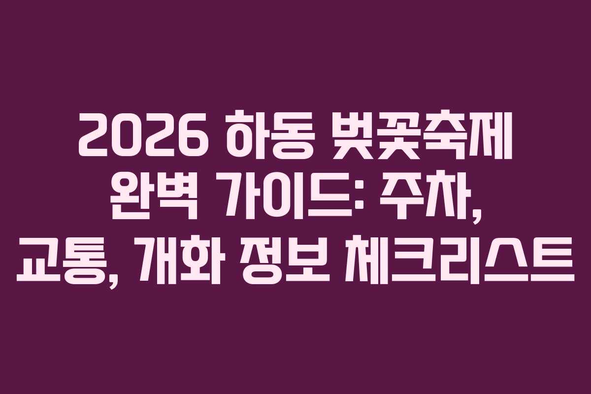 2026 하동 벚꽃축제 완벽 가이드: 주차, 교통, 개화 정보 체크리스트