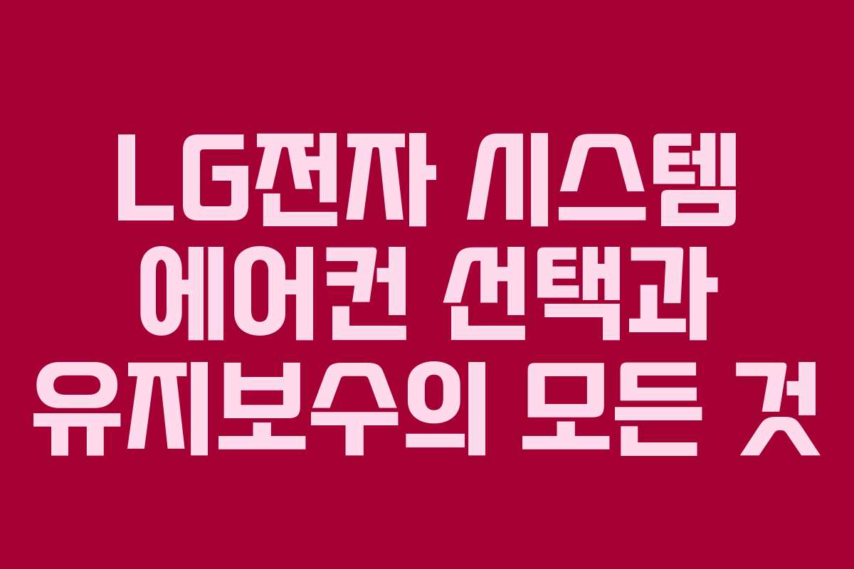 LG전자 시스템 에어컨 선택과 유지보수의 모든 것