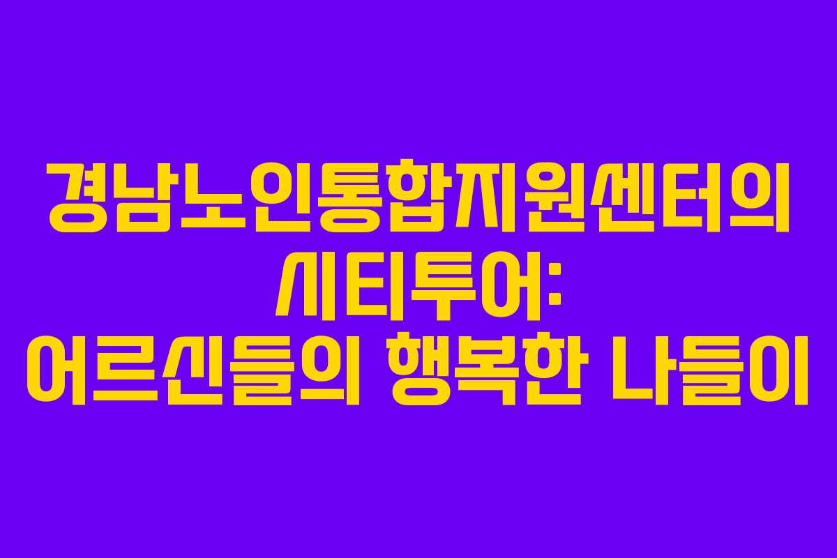 경남노인통합지원센터의 시티투어: 어르신들의 행복한 나들이