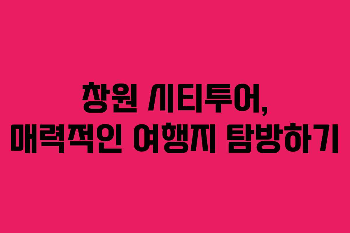 창원 시티투어, 매력적인 여행지 탐방하기