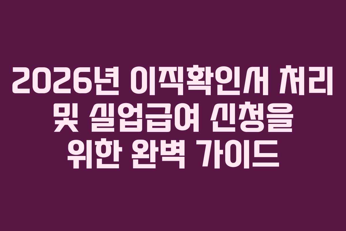 2026년 이직확인서 처리 및 실업급여 신청을 위한 완벽 가이드