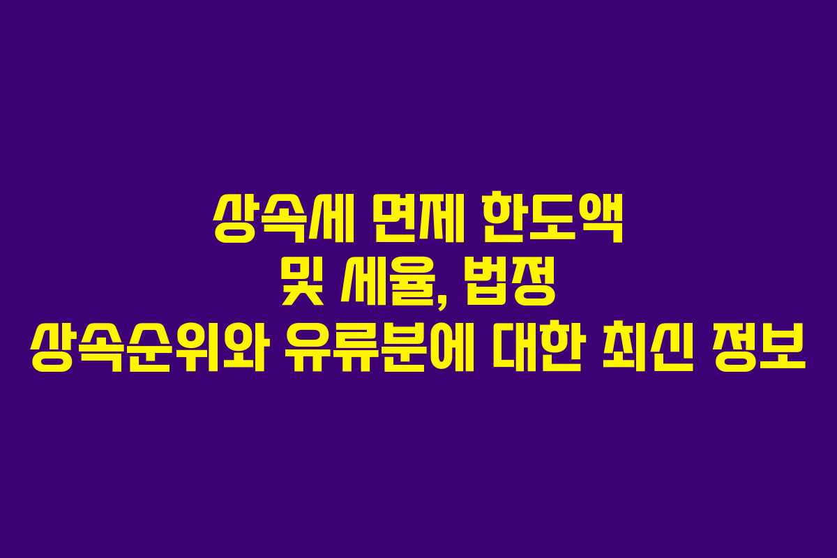 상속세 면제 한도액 및 세율, 법정 상속순위와 유류분에 대한 최신 정보