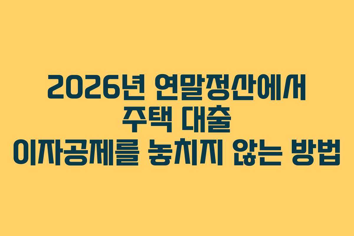 2026년 연말정산에서 주택 대출 이자공제를 놓치지 않는 방법
