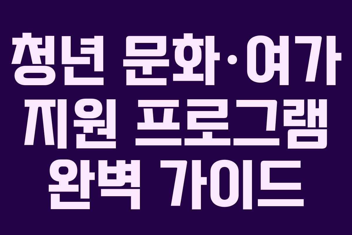청년 문화·여가 지원 프로그램 완벽 가이드