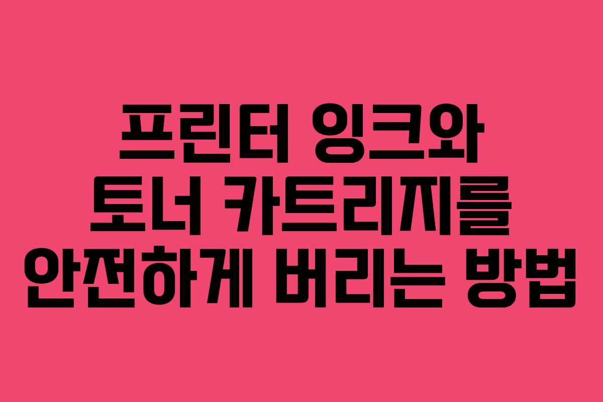 프린터 잉크와 토너 카트리지를 안전하게 버리는 방법