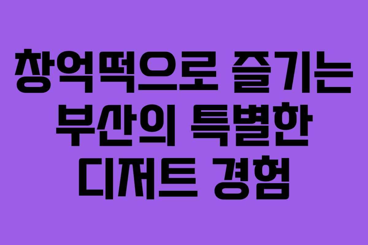 창억떡으로 즐기는 부산의 특별한 디저트 경험