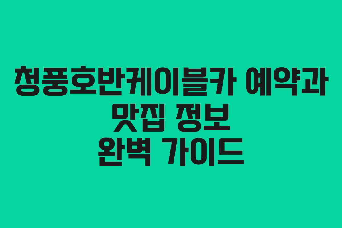 청풍호반케이블카 예약과 맛집 정보 완벽 가이드