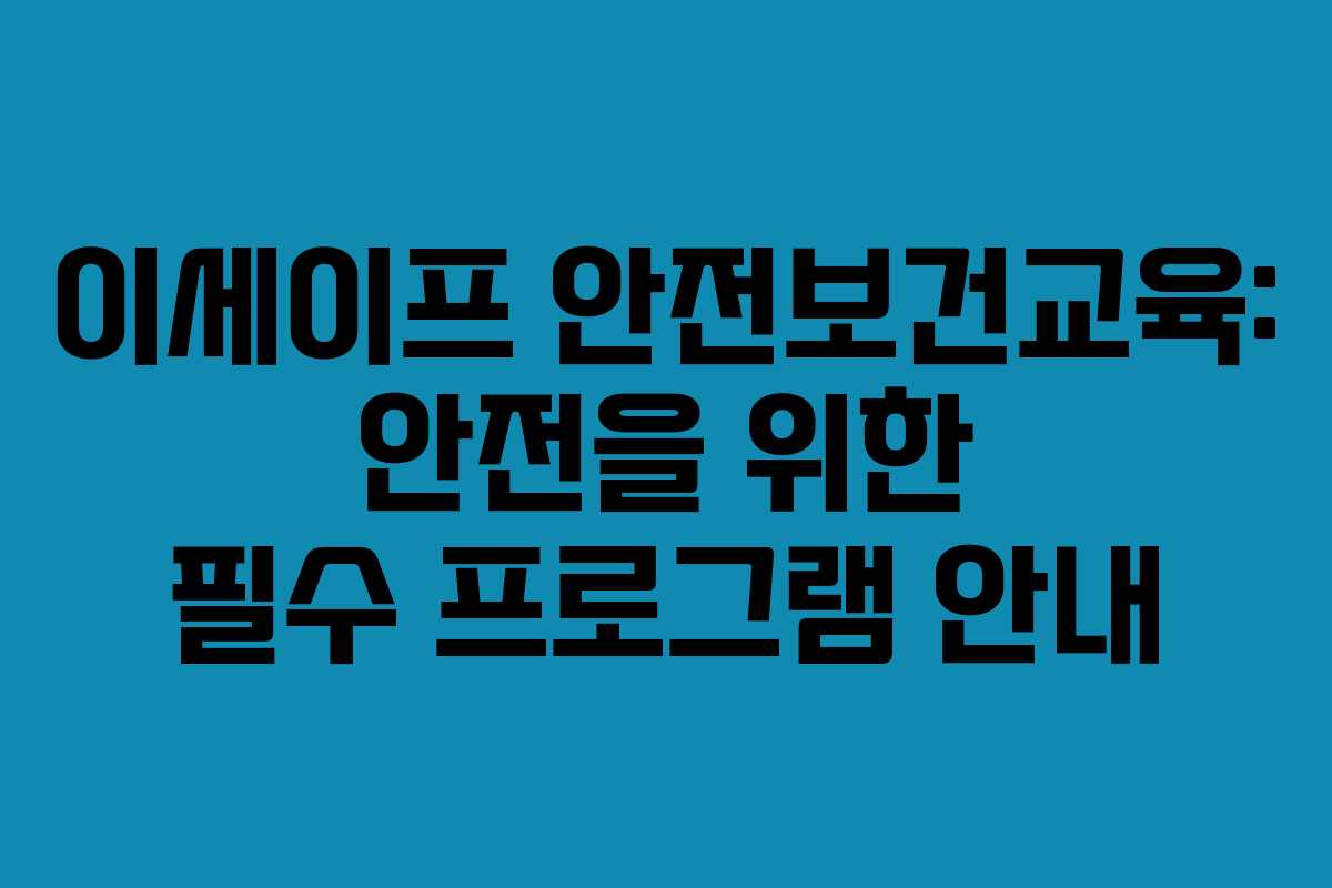 이세이프 안전보건교육: 안전을 위한 필수 프로그램 안내