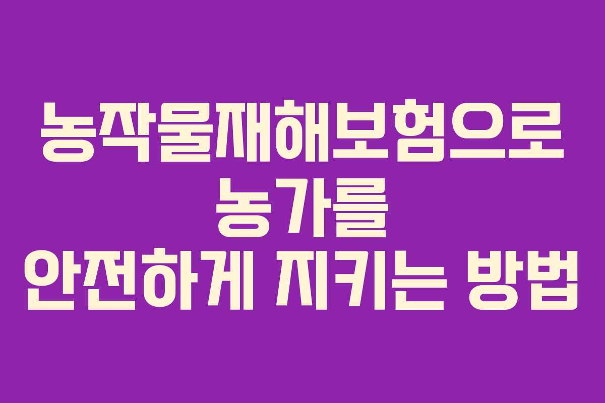 농작물재해보험으로 농가를 안전하게 지키는 방법