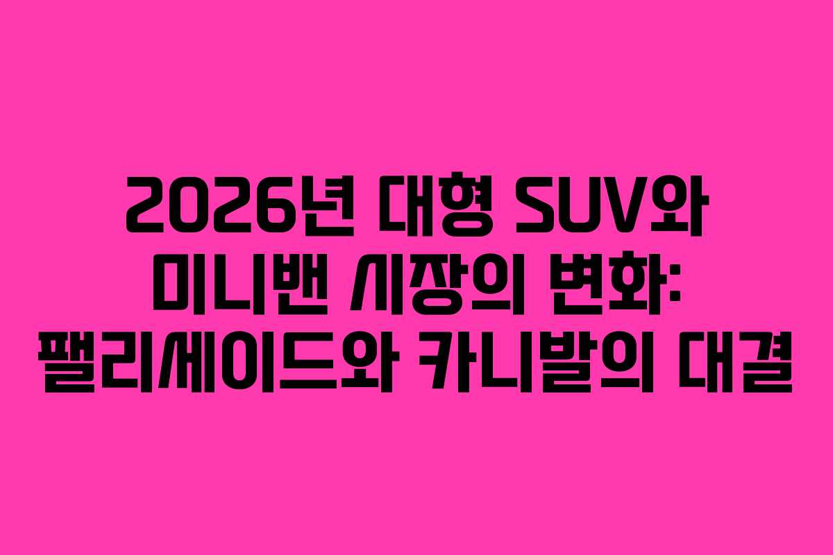 2026년 대형 SUV와 미니밴 시장의 변화: 팰리세이드와 카니발의 대결