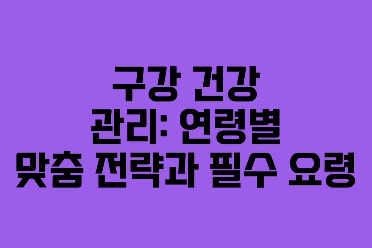 구강 건강 관리: 연령별 맞춤 전략과 필수 요령