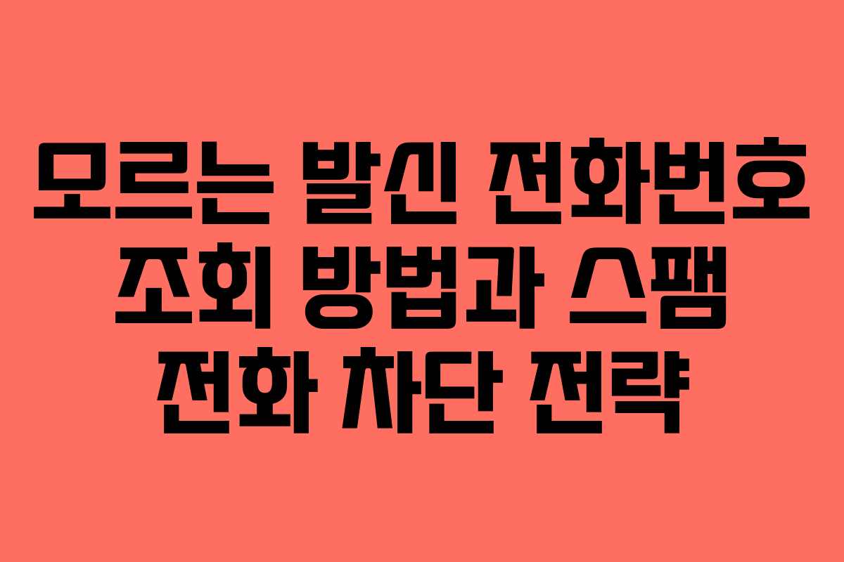 모르는 발신 전화번호 조회 방법과 스팸 전화 차단 전략