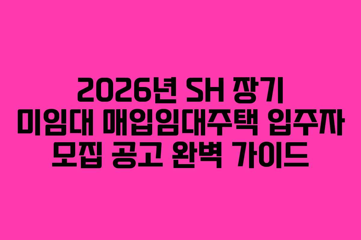 2026년 SH 장기 미임대 매입임대주택 입주자 모집 공고 완벽 가이드