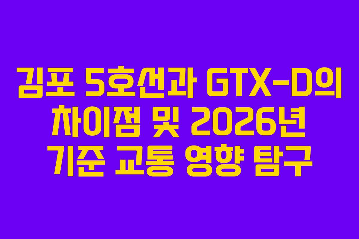 김포 5호선과 GTX-D의 차이점 및 2026년 기준 교통 영향 탐구