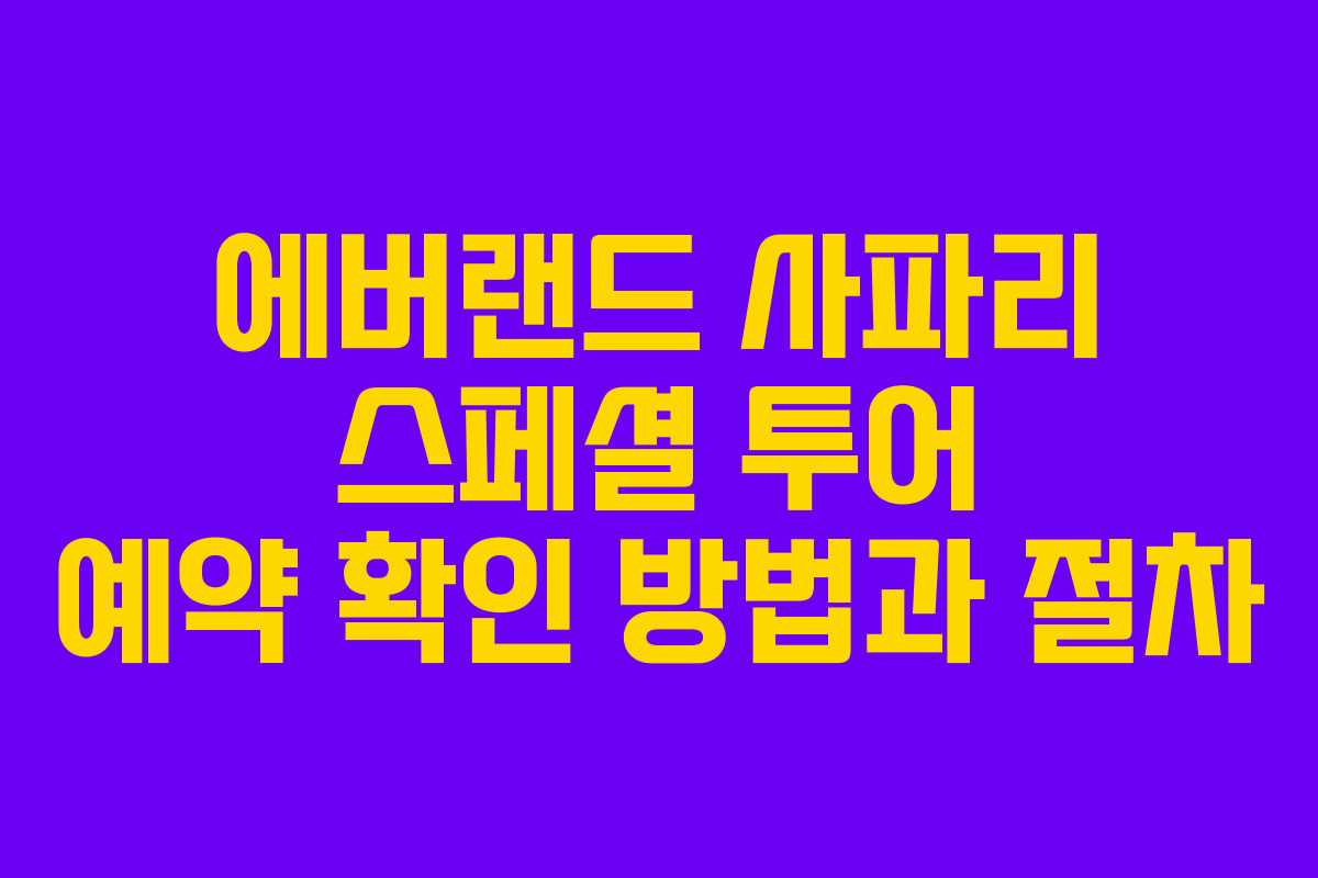 에버랜드 사파리 스페셜 투어 예약 확인 방법과 절차