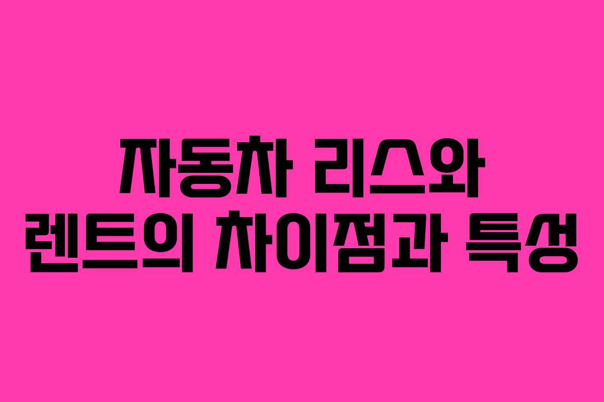 자동차 리스와 렌트의 차이점과 특성