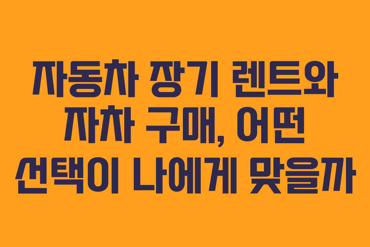 자동차 장기 렌트와 자차 구매, 어떤 선택이 나에게 맞을까