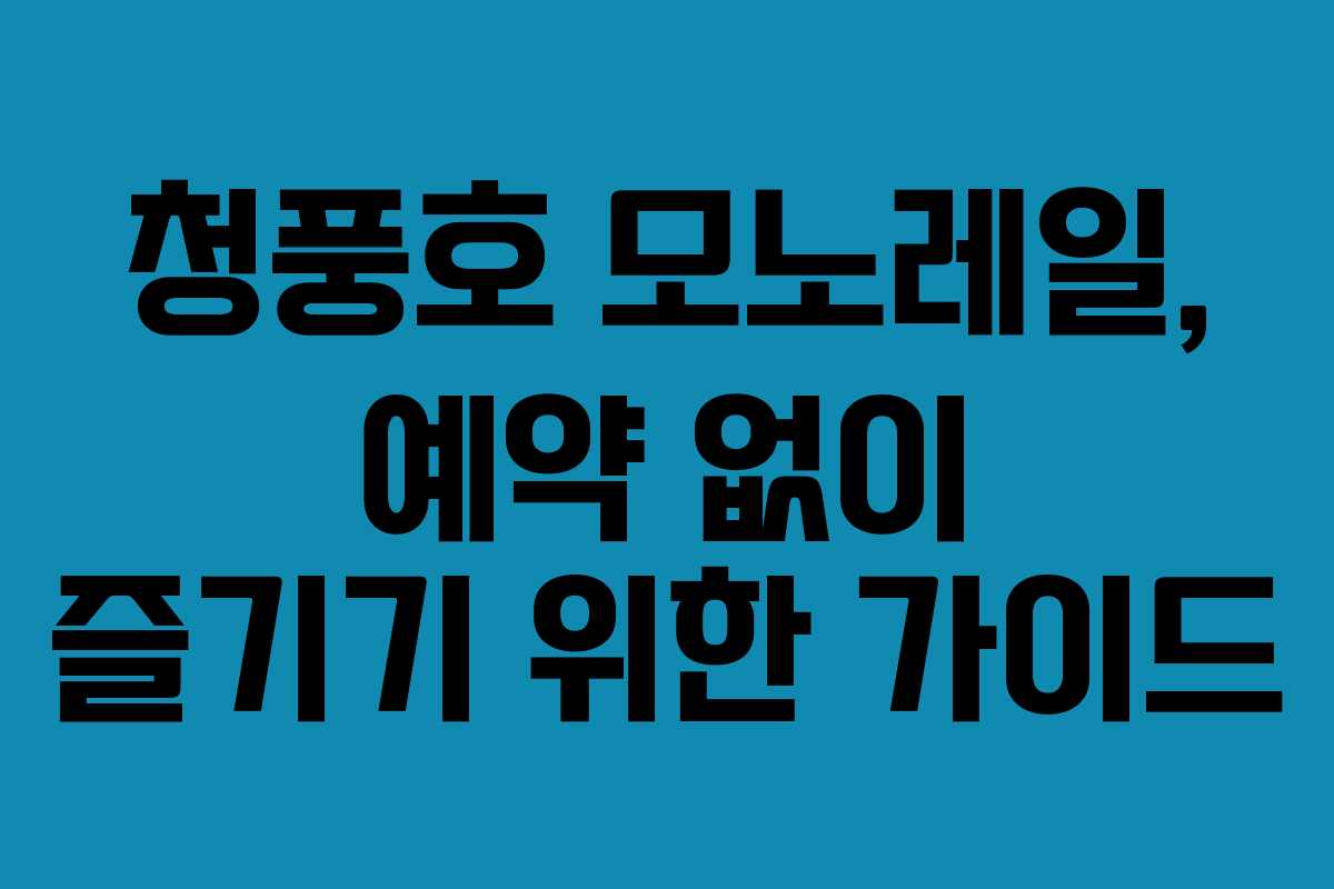 청풍호 모노레일, 예약 없이 즐기기 위한 가이드