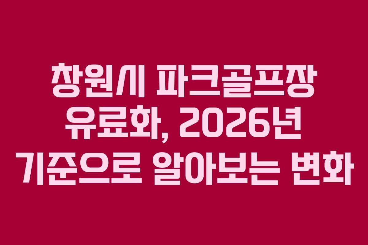 창원시 파크골프장 유료화, 2026년 기준으로 알아보는 변화