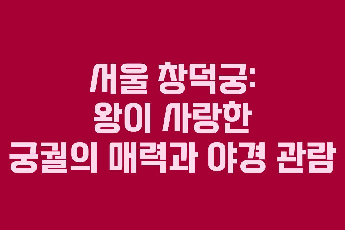 서울 창덕궁: 왕이 사랑한 궁궐의 매력과 야경 관람