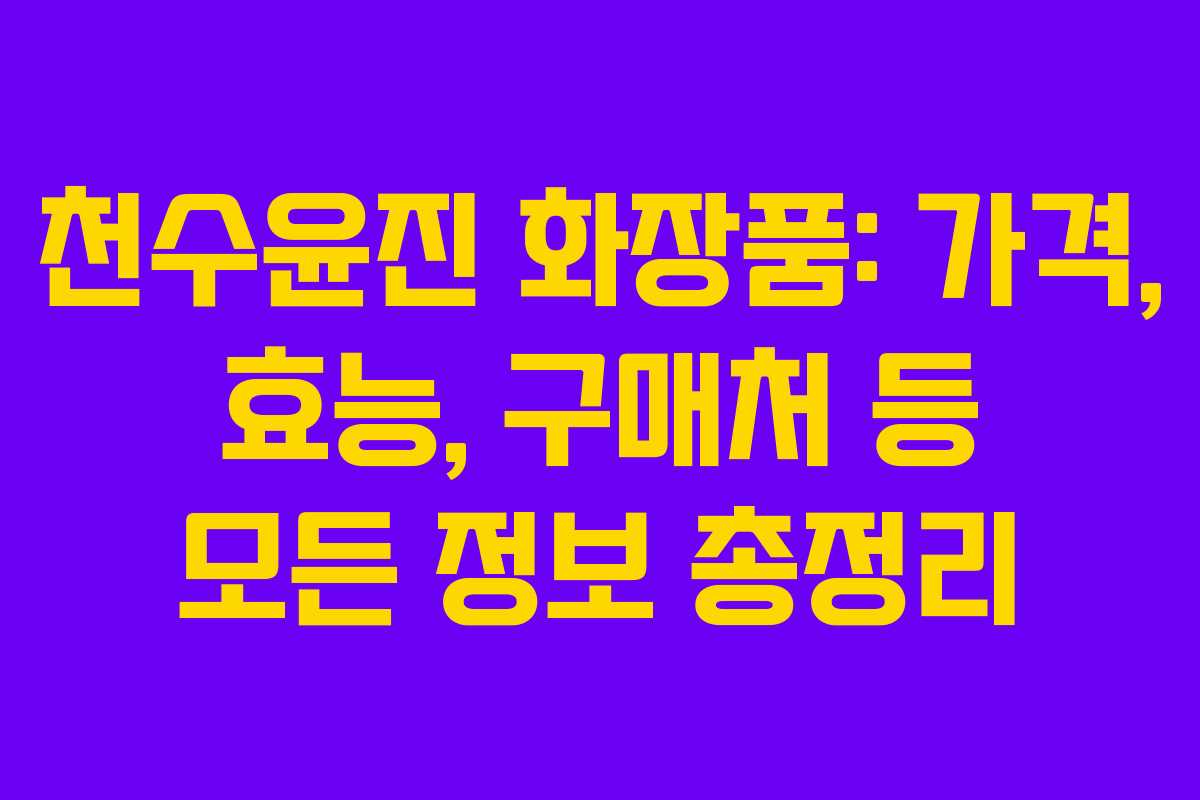 천수윤진 화장품: 가격, 효능, 구매처 등 모든 정보 총정리