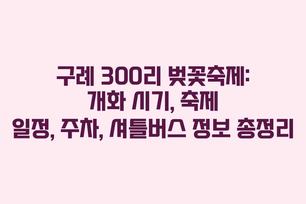 구례 300리 벚꽃축제: 개화 시기, 축제 일정, 주차, 셔틀버스 정보 총정리
