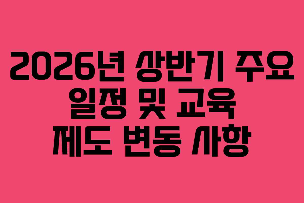 2026년 상반기 주요 일정 및 교육 제도 변동 사항