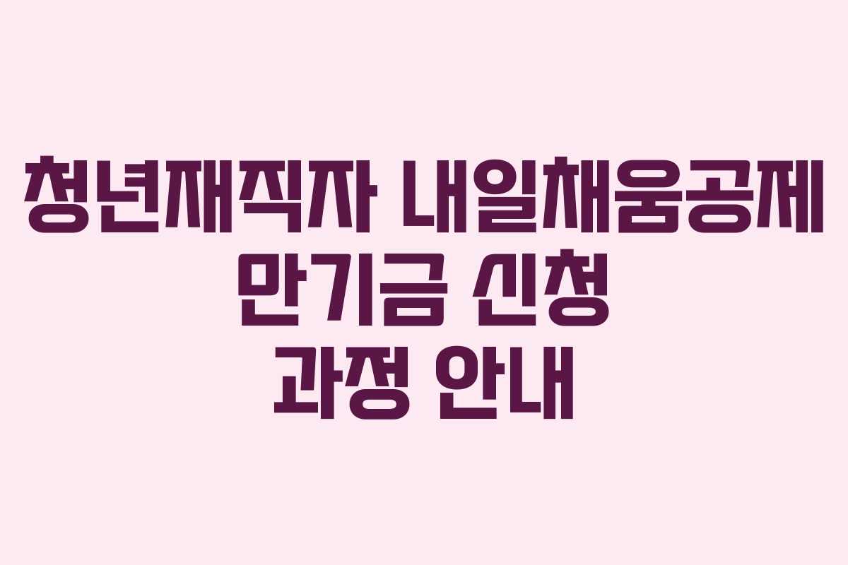 청년재직자 내일채움공제 만기금 신청 과정 안내