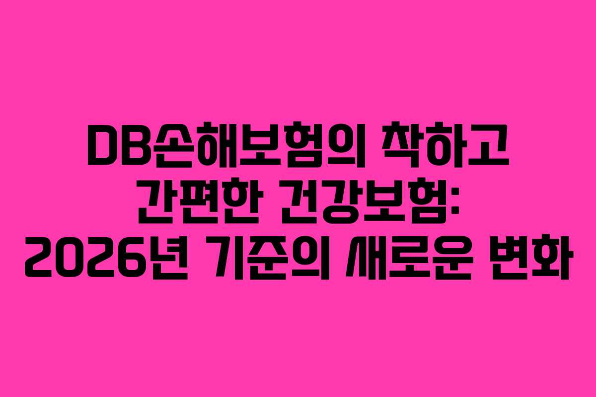 DB손해보험의 착하고 간편한 건강보험: 2026년 기준의 새로운 변화