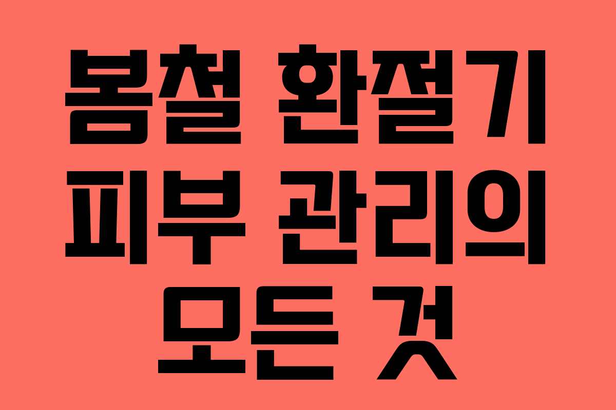 봄철 환절기 피부 관리의 모든 것