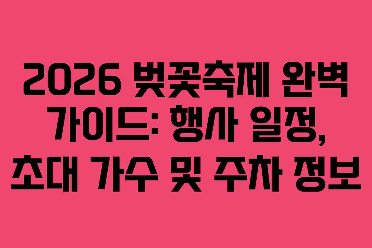 2026 벚꽃축제 완벽 가이드: 행사 일정, 초대 가수 및 주차 정보