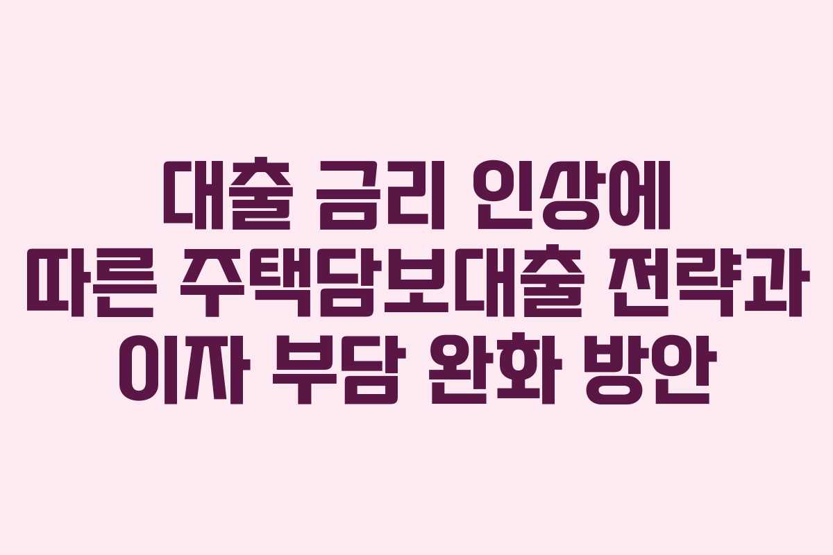 대출 금리 인상에 따른 주택담보대출 전략과 이자 부담 완화 방안