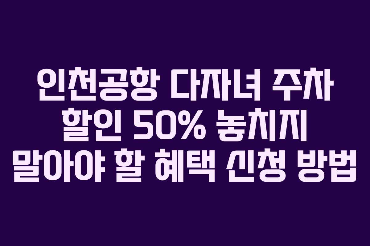 인천공항 다자녀 주차 할인 50% 놓치지 말아야 할 혜택 신청 방법