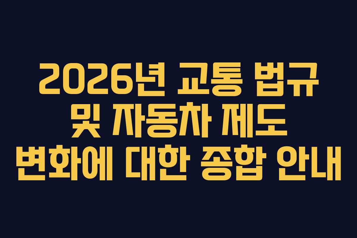2026년 교통 법규 및 자동차 제도 변화에 대한 종합 안내