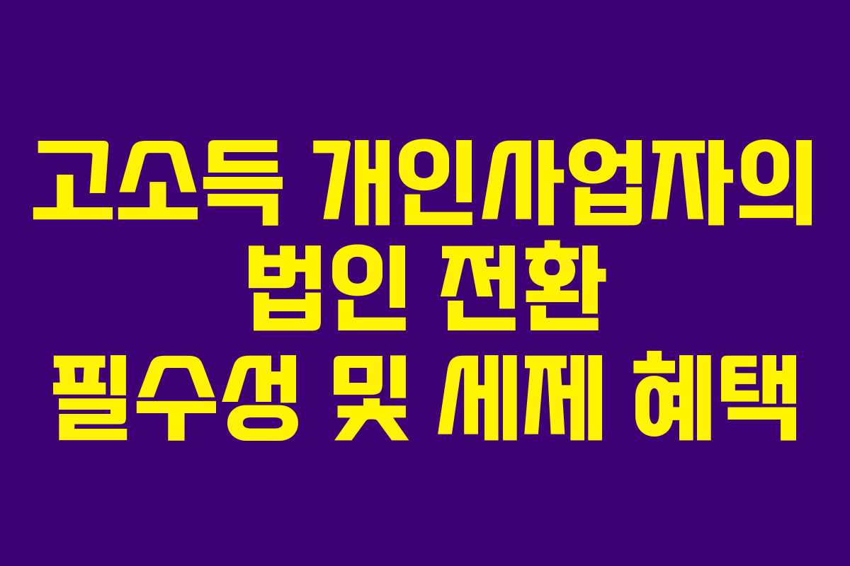 고소득 개인사업자의 법인 전환 필수성 및 세제 혜택