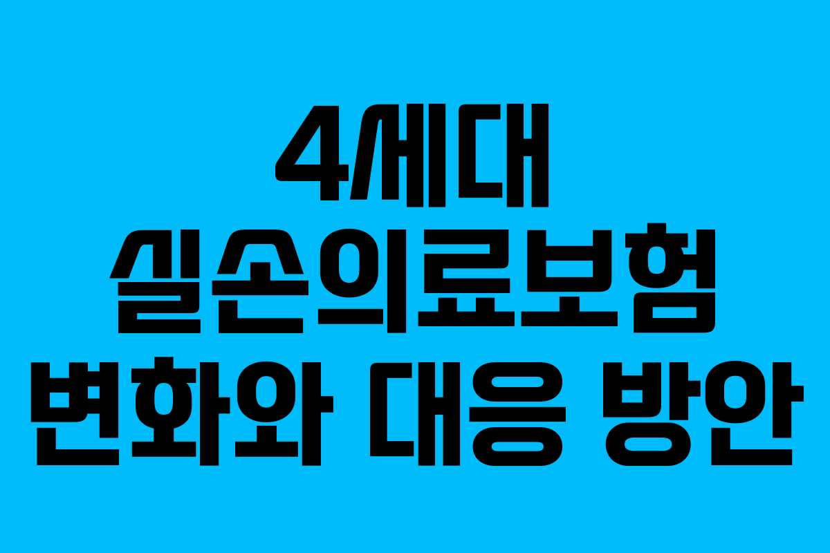 4세대 실손의료보험 변화와 대응 방안