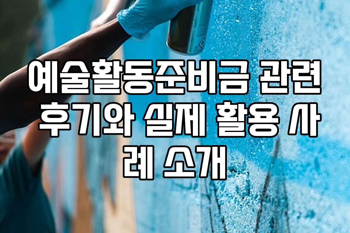 예술활동준비금 관련 후기와 실제 활용 사례 소개
